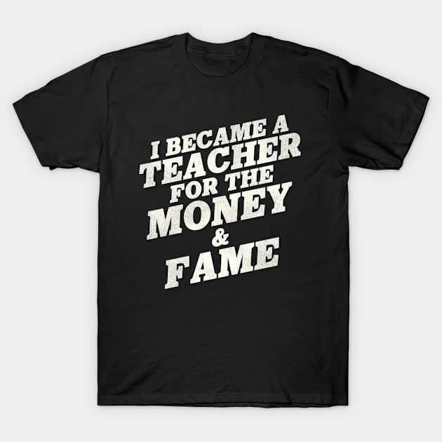 I Became A Teacher For The Money And Fame T-Shirt by lmsmarcel